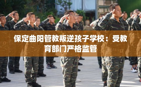 保定曲阳管教叛逆孩子学校：受教育部门严格监管