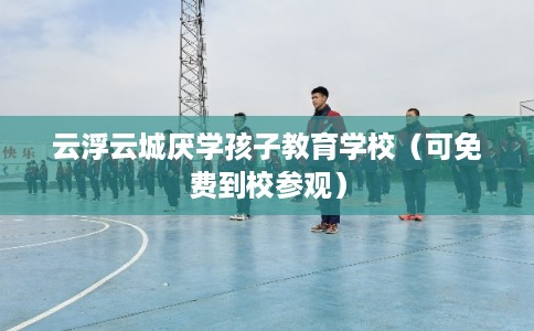 云浮云城厌学孩子教育学校（可免费到校参观）
