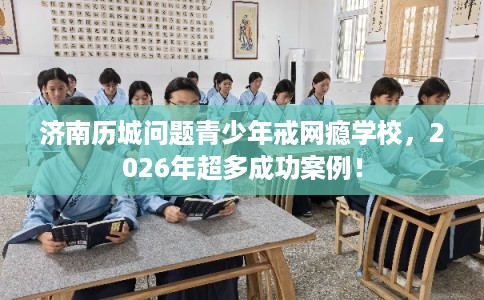 济南历城问题青少年戒网瘾学校,2026年超多成功案例! 济南历城问题青少年戒网瘾学校,2026年超多成功案例!