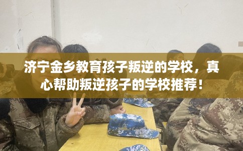 济宁金乡教育孩子叛逆的学校,真心帮助叛逆孩子的学校推荐! 济宁金乡教育孩子叛逆的学校,真心帮助叛逆孩子的学校推荐!