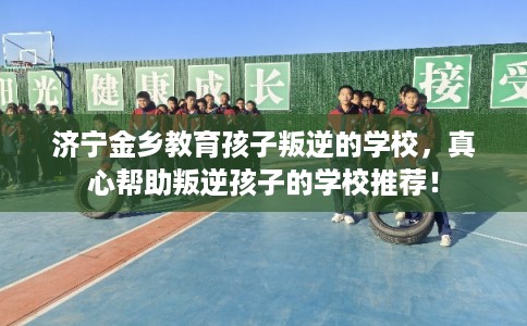 济宁金乡教育孩子叛逆的学校,真心帮助叛逆孩子的学校推荐! 济宁金乡教育孩子叛逆的学校,真心帮助叛逆孩子的学校推荐!
