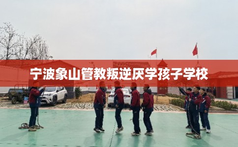 宁波象山管教叛逆厌学孩子学校
