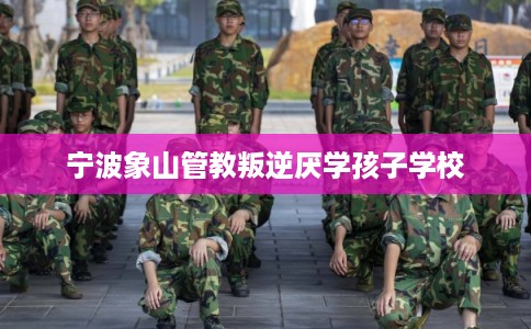 宁波象山管教叛逆厌学孩子学校