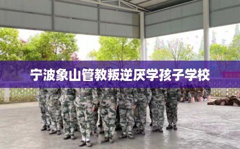 宁波象山管教叛逆厌学孩子学校