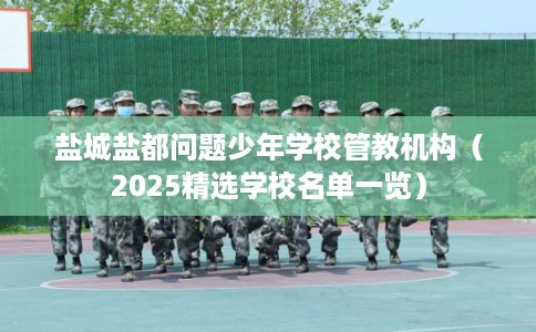 盐城盐都问题少年学校管教机构(2025精选学校名单一览) 盐城盐都问题少年学校管教机构(2025精选学校名单一览)