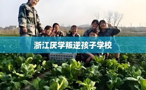浙江厌学叛逆孩子学校