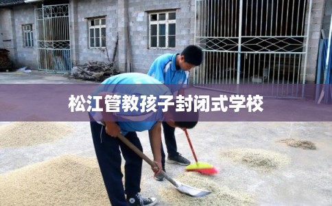松江管教孩子封闭式学校