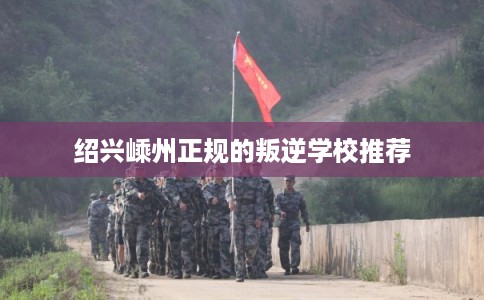 绍兴嵊州正规的叛逆学校推荐