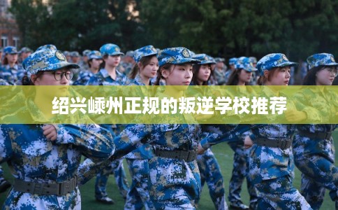 绍兴嵊州正规的叛逆学校推荐