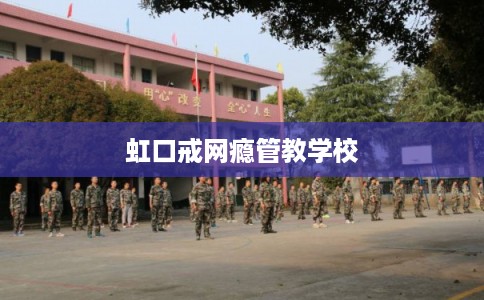 虹口戒网瘾管教学校 虹口戒网瘾管教学校