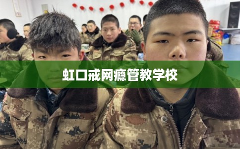 虹口戒网瘾管教学校 虹口戒网瘾管教学校