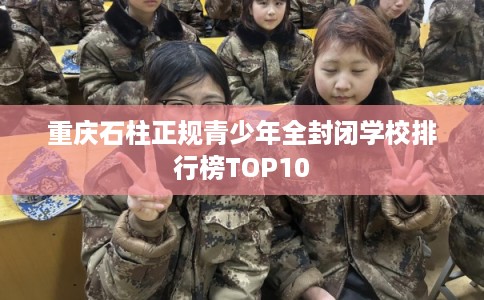 重庆石柱正规青少年全封闭学校排行榜TOP10