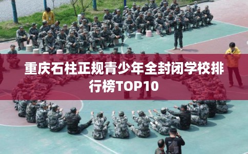 重庆石柱正规青少年全封闭学校排行榜TOP10