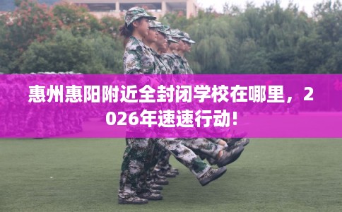 惠州惠阳附近全封闭学校在哪里,2026年速速行动! 惠州惠阳附近全封闭学校在哪里,2026年速速行动!