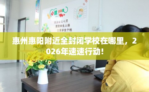 惠州惠阳附近全封闭学校在哪里,2026年速速行动! 惠州惠阳附近全封闭学校在哪里,2026年速速行动!