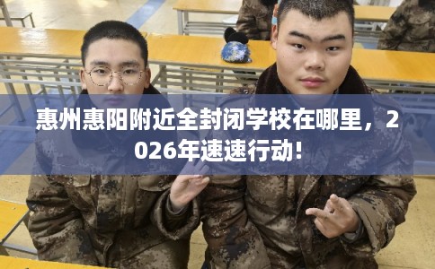 惠州惠阳附近全封闭学校在哪里，2026年速速行动!