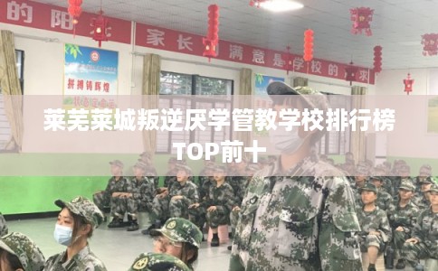莱芜莱城叛逆厌学管教学校排行榜TOP前十