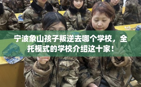 宁波象山孩子叛逆去哪个学校,全托模式的学校介绍这十家! 宁波象山孩子叛逆去哪个学校,全托模式的学校介绍这十家!