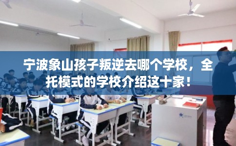 宁波象山孩子叛逆去哪个学校,全托模式的学校介绍这十家! 宁波象山孩子叛逆去哪个学校,全托模式的学校介绍这十家!