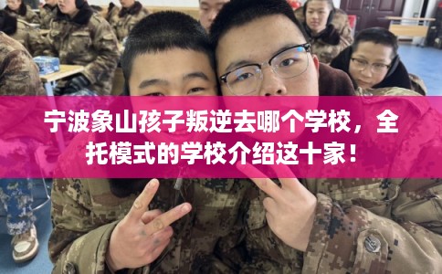 宁波象山孩子叛逆去哪个学校，全托模式的学校介绍这十家！