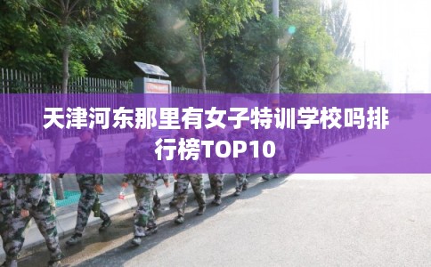 天津河东那里有女子特训学校吗排行榜TOP10