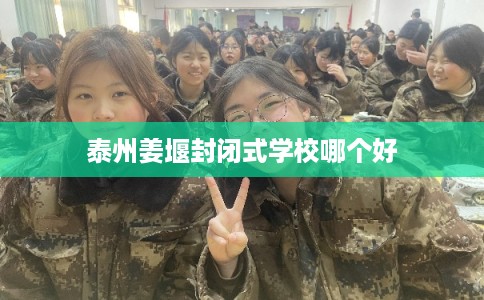 泰州姜堰封闭式学校哪个好 泰州姜堰封闭式学校哪个好