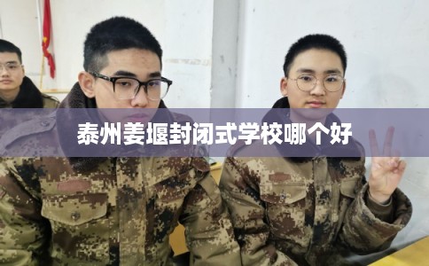 泰州姜堰封闭式学校哪个好 泰州姜堰封闭式学校哪个好