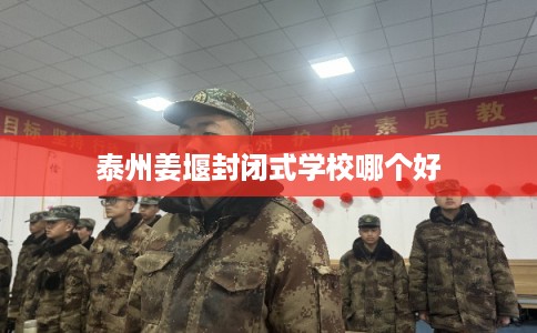 泰州姜堰封闭式学校哪个好 泰州姜堰封闭式学校哪个好