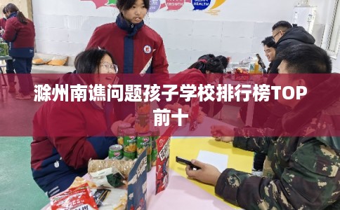 滁州南谯问题孩子学校排行榜TOP前十 滁州南谯问题孩子学校排行榜TOP前十