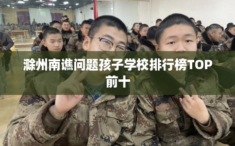 滁州南谯问题孩子学校排行榜TOP前十