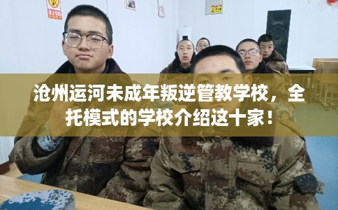 沧州运河未成年叛逆管教学校，全托模式的学校介绍这十家！