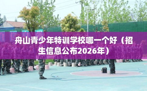 舟山青少年特训学校哪一个好（招生信息公布2026年）