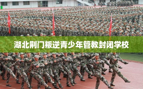 湖北荆门叛逆青少年管教封闭学校 湖北荆门叛逆青少年管教封闭学校