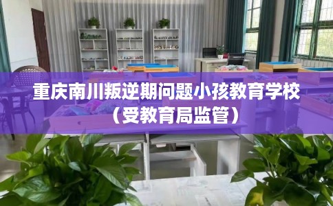 重庆南川叛逆期问题小孩教育学校（受教育局监管）