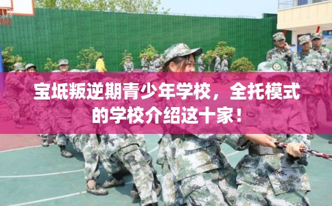 宝坻叛逆期青少年学校,全托模式的学校介绍这十家! 宝坻叛逆期青少年学校,全托模式的学校介绍这十家!