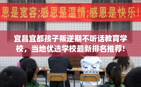 宜昌宜都孩子叛逆期不听话教育学校,当地优选学校最新排名推荐! 宜昌宜都孩子叛逆期不听话教育学校,当地优选学校最新排名推荐!