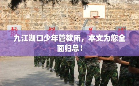 九江湖口少年管教所,本文为您全面归总! 九江湖口少年管教所,本文为您全面归总!