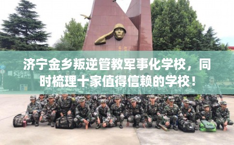 济宁金乡叛逆管教军事化学校,同时梳理十家值得信赖的学校! 济宁金乡叛逆管教军事化学校,同时梳理十家值得信赖的学校!