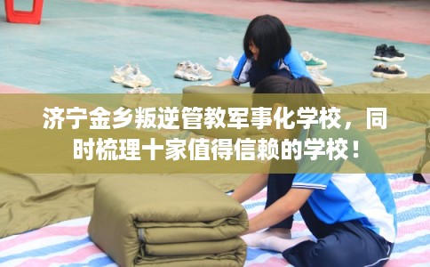 济宁金乡叛逆管教军事化学校,同时梳理十家值得信赖的学校! 济宁金乡叛逆管教军事化学校,同时梳理十家值得信赖的学校!