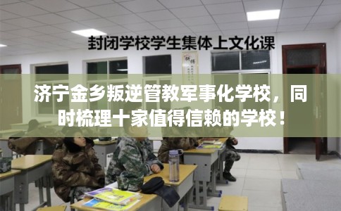 济宁金乡叛逆管教军事化学校，同时梳理十家值得信赖的学校！