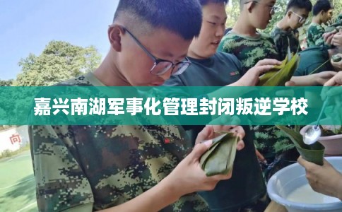 嘉兴南湖军事化管理封闭叛逆学校