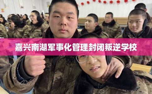 嘉兴南湖军事化管理封闭叛逆学校