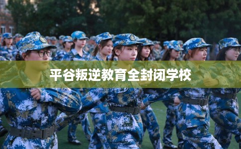 平谷叛逆教育全封闭学校