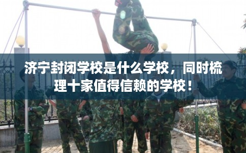 济宁封闭学校是什么学校，同时梳理十家值得信赖的学校！