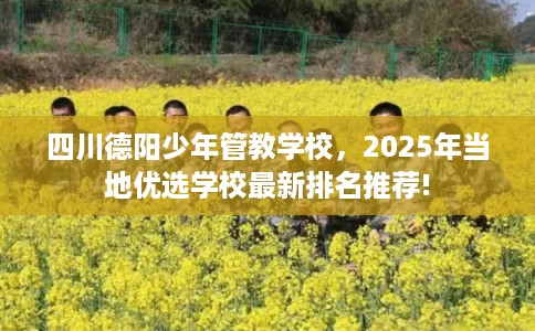 四川德阳少年管教学校，2025年当地优选学校最新排名推荐!