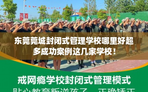 东莞莞城封闭式管理学校哪里好超多成功案例这几家学校！