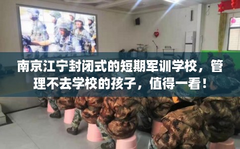 南京江宁封闭式的短期军训学校，管理不去学校的孩子，值得一看！