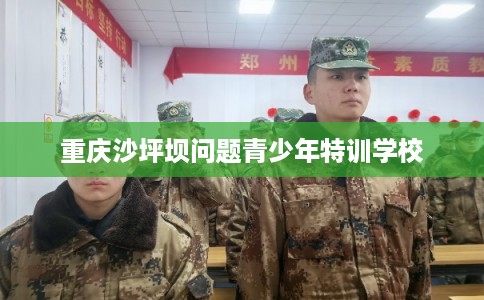 重庆沙坪坝问题青少年特训学校