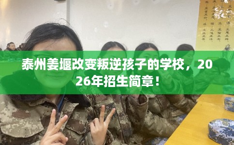 泰州姜堰改变叛逆孩子的学校，2026年招生简章！