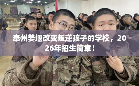 泰州姜堰改变叛逆孩子的学校，2026年招生简章！